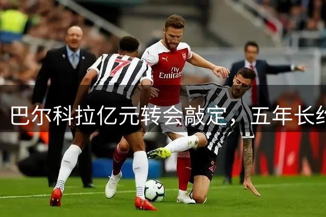 巴尔科拉亿元转会敲定，五年长约尘埃落定