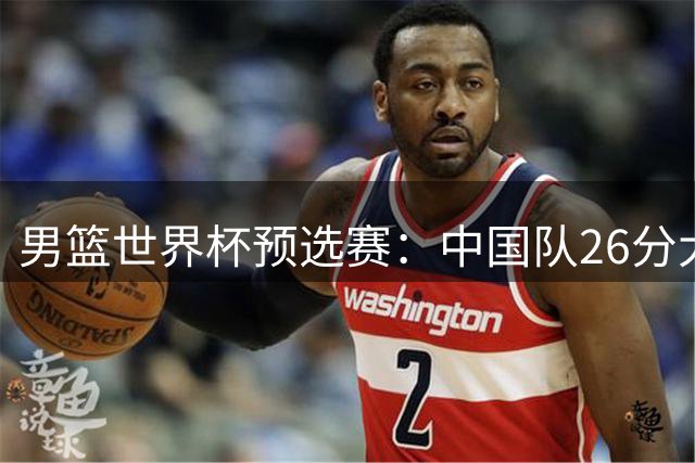 男篮世界杯预选赛：中国队26分大胜卡塔尔队