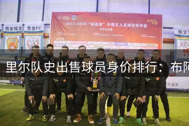 里尔队史出售球员身价排行：布阿迪领跑，多名球星在列